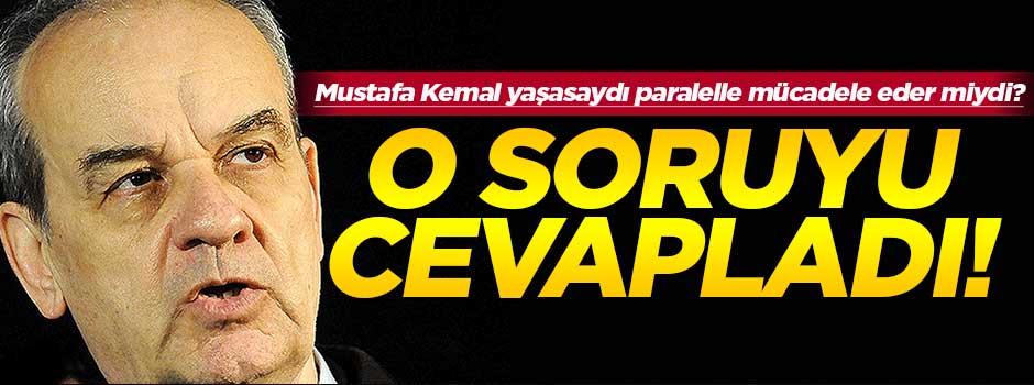 'Mustafa Kemal yaşasaydı paralelle mücadele eder miydi?'