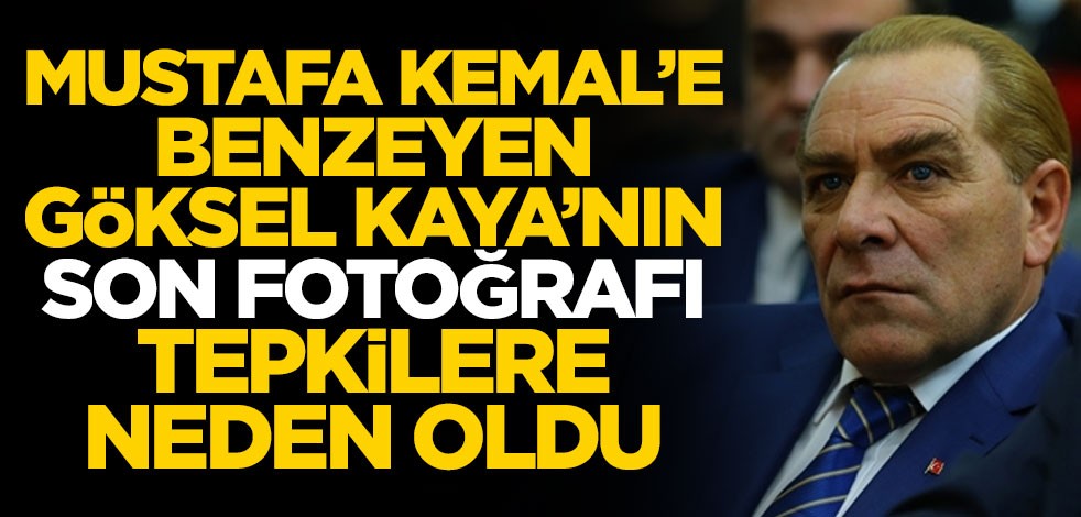 Mustafa Kemal'e benzeyen Göksel Kaya'nın son fotoğrafı tepkilere neden oldu