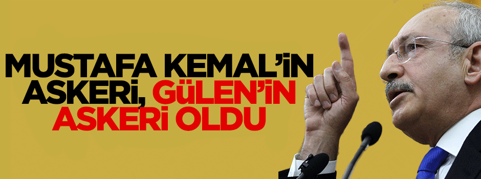 Mustafa Kemal’in askeriydi Fethullah Gülen’in askeri oldu