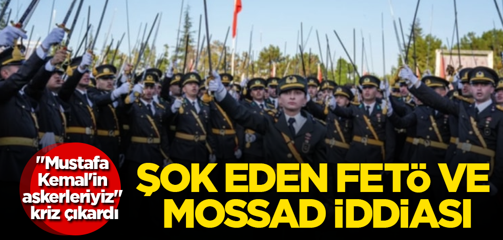 "Mustafa Kemal'in askerleriyiz" kriz çıkardı! Şok eden FETÖ ve MOSSAD iddiası