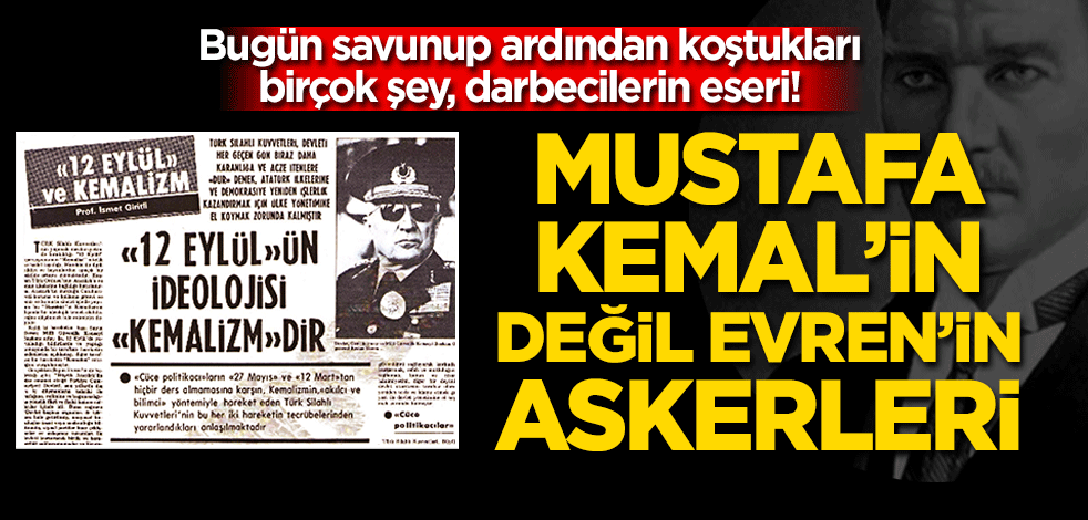 Mustafa Kemal’in değil Evren’in askerleri! Bugün savunup ardından koştukları birçok şey, darbecilerin eseri!