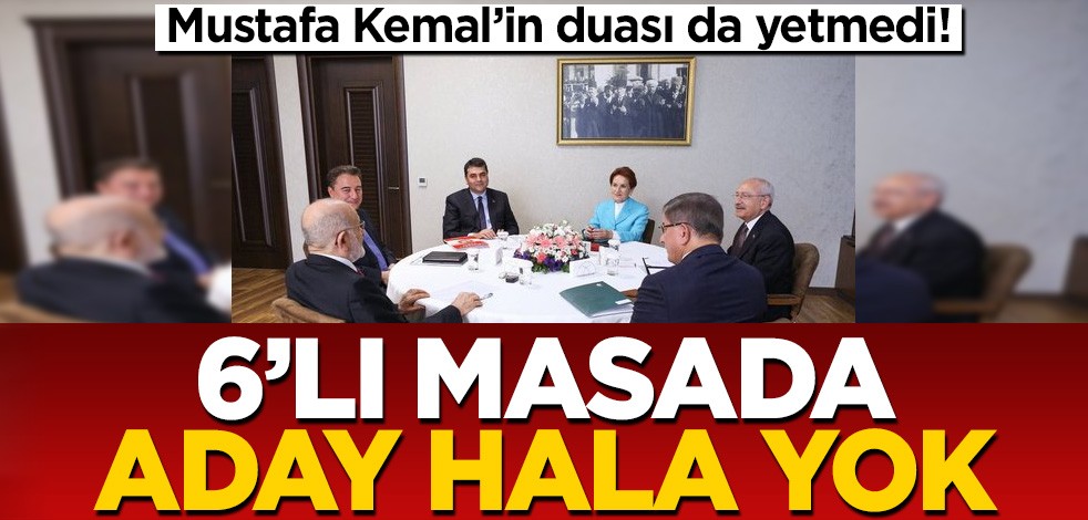Mustafa Kemal'in duası da yetmedi! 6'lı masadan yine aday çıkmadı