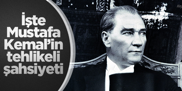 Mustafa Kemal’in gizli ve tehlikeli şahsiyeti