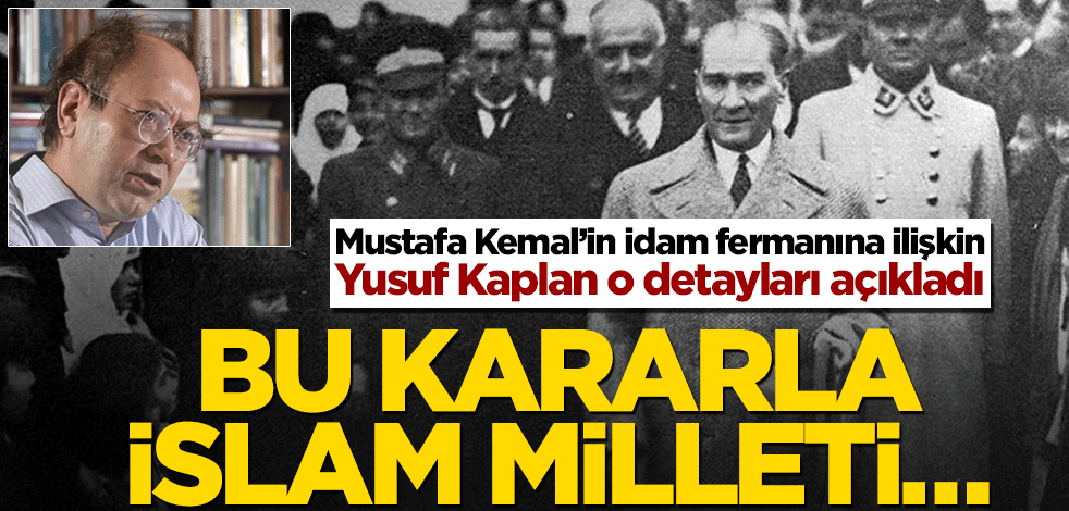 Mustafa Kemal’in idam fermanına ilişkin Yusuf Kaplan o detayı açıkladı! Bu kararla İslam milleti…