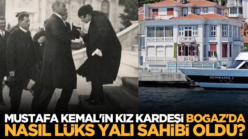 Mustafa Kemal'in kız kardeşi Boğaz'da nasıl lüks yalı sahibi oldu?