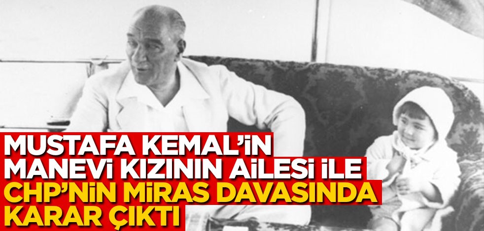 Mustafa Kemal’in manevi kızının ailesi ile CHP’nin miras davasında karar çıktı