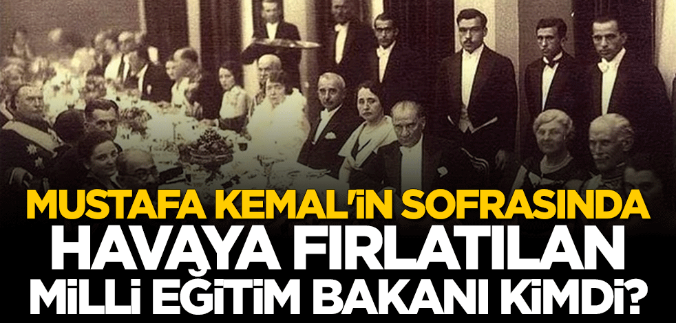 Mustafa Kemal'in sofrasında havaya fırlatılan Milli Eğitim Bakanı kimdi?