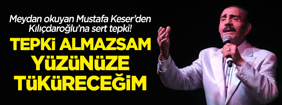 Mustafa Keser'den Kılıçdaroğlu'na sert tepki: Tepki almazsam yüzünüze tüküreceğim!