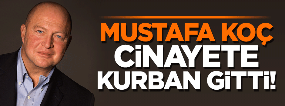 'Mustafa Koç cinayete kurban gitti' iddiası