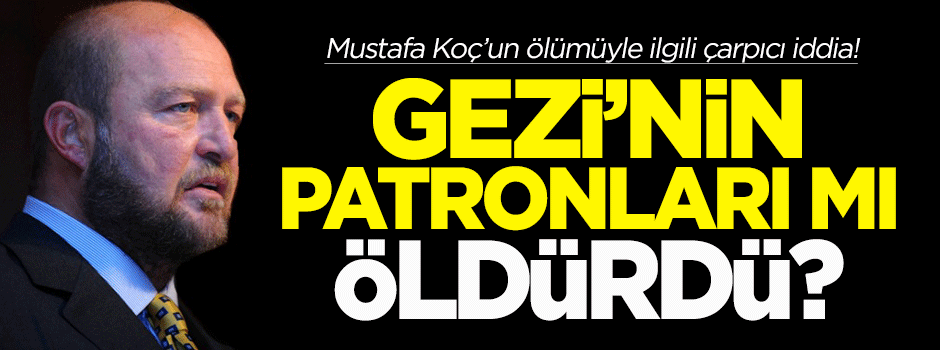 Mustafa Koç'u Gezi'nin patronları mı öldürdü?