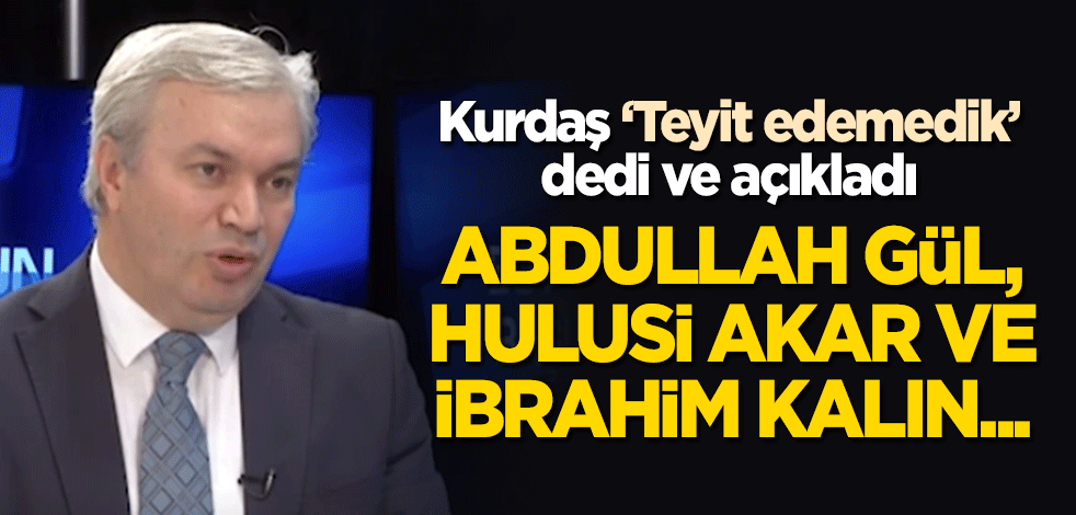 Mustafa Kurdaş 'teyit edemedik' dedi ve açıkladı: Abdullah Gül, Hulusi Akar ve İbrahim Kalın...