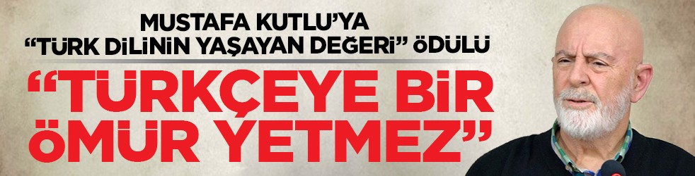 Mustafa Kutlu’ya “Türk Dilinin Yaşayan Değeri” Ödülü: ‘Türkçeye bir ömür yetmez’