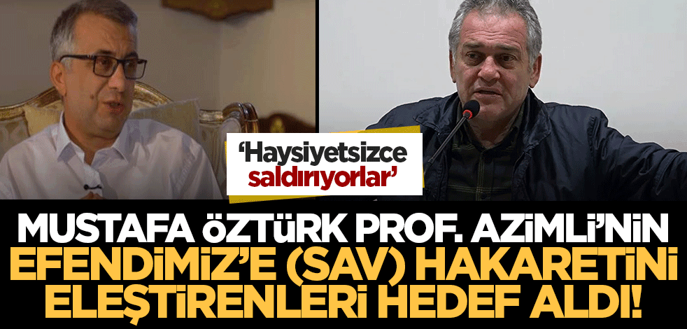 Mustafa Öztürk, Prof. Azimli'nin Efendimiz'e (SAV) hakaretini eleştirenleri hedef aldı! 'Haysiyetsizce saldırıyorlar'