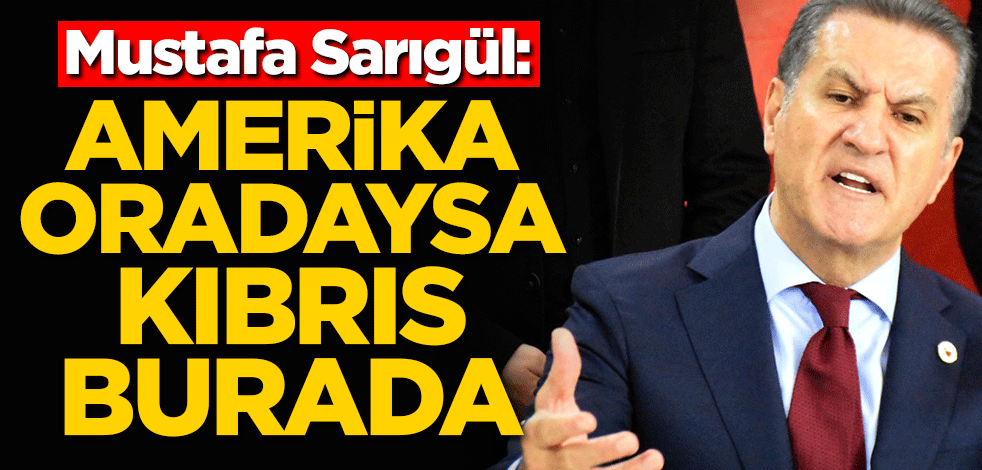 Mustafa Sarıgül: Amerika oradaysa, Kıbrıs burada