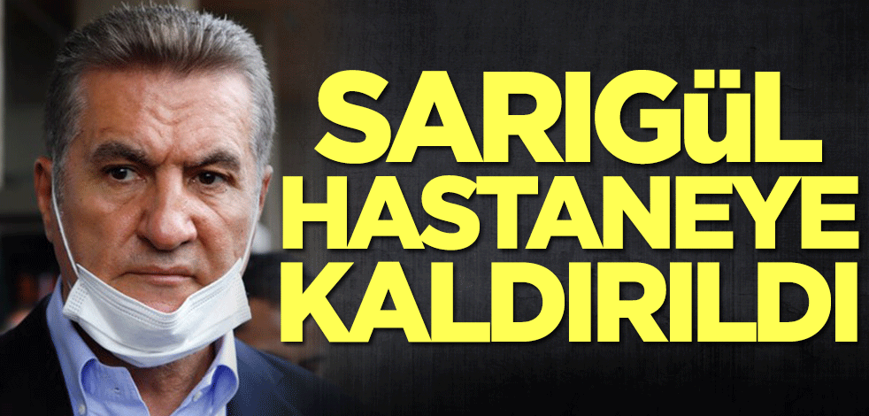 Mustafa Sarıgül hastaneye kaldırıldı