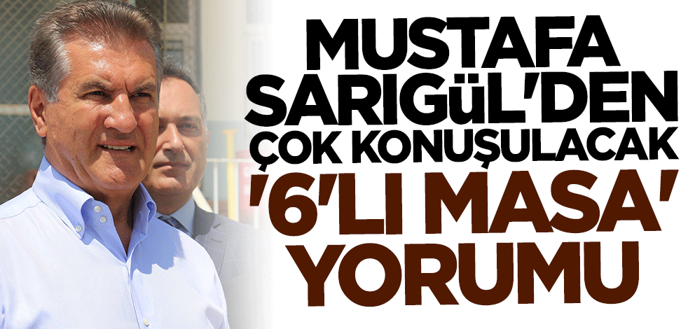 Mustafa Sarıgül'den çok konuşulacak 6'lı Masa yorumu