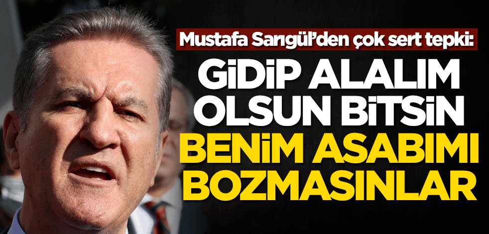 Mustafa Sarıgül’den çok sert tepki: Benim asabımı bozmasınlar