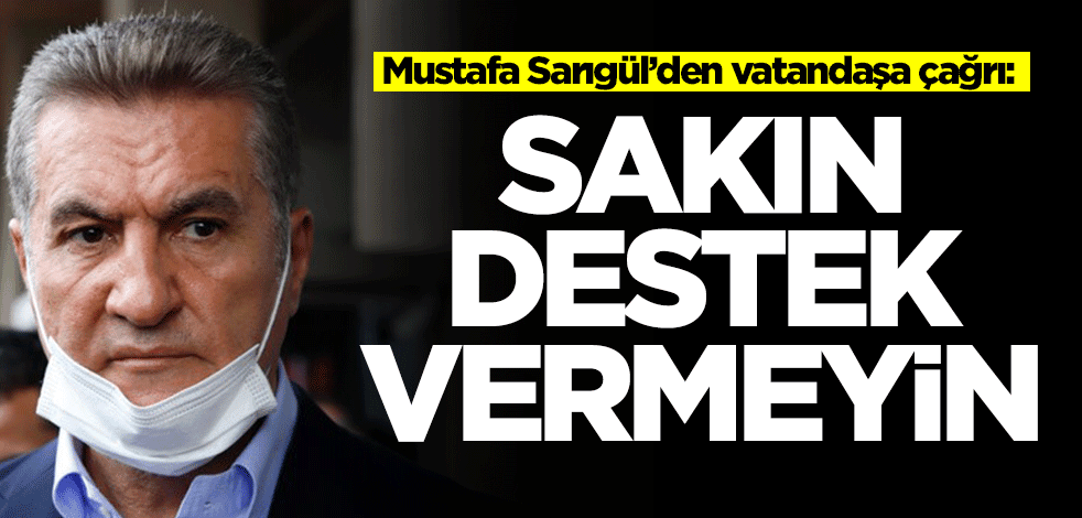 Mustafa Sarıgül’den vatandaşa çağrı: Sakın destek vermeyin