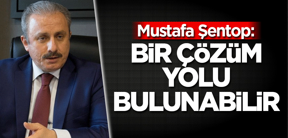 Mustafa Şentop: Bir çözüm yolu bulunabilir