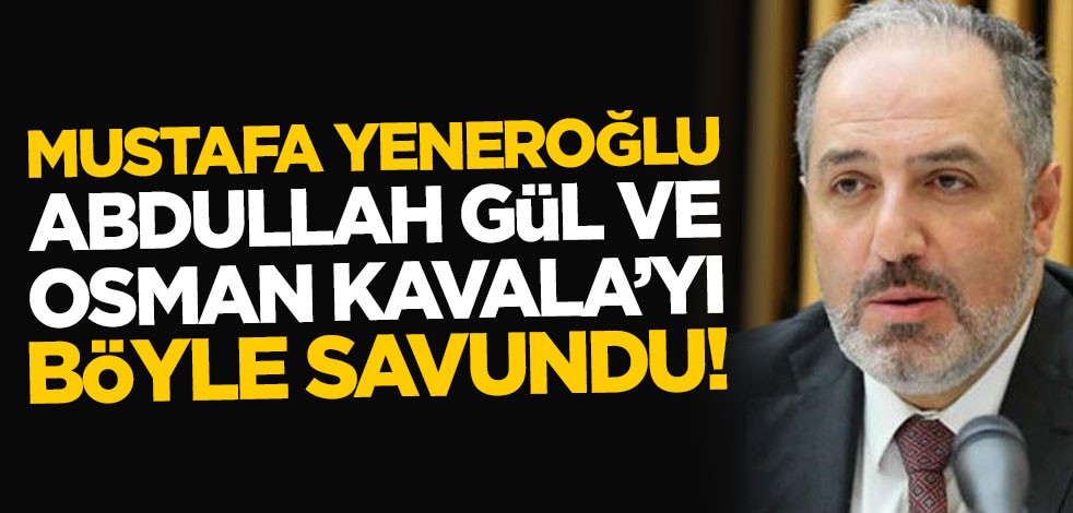 Mustafa Yeneroğlu, Abdullah Gül ve Osman Kavala'yı böyle savundu!