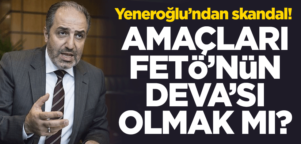 Mustafa Yeneroğlu’ndan skandal! Amaçları FETÖ'nün DEVA'sı olmak mı?
