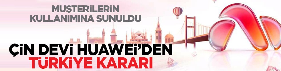 Müşterilerin kullanımına sunuldu: Çin devi Huawei’den Türkiye kararı