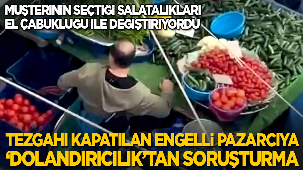 Müşterinin seçtiği salatalıkları el çabukluğu ile değiştiriyordu: Tezgahı kapatılan engelli pazarcıya ‘dolandırıcılık’tan da soruşturma
