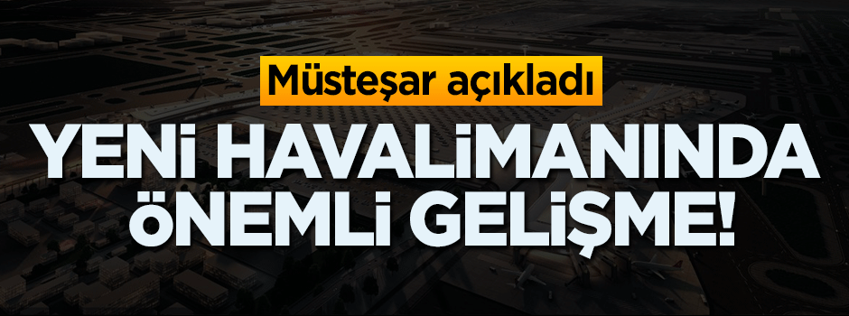 Müsteşar açıkladı! Yeni Havalimanı'nda önemli gelişme