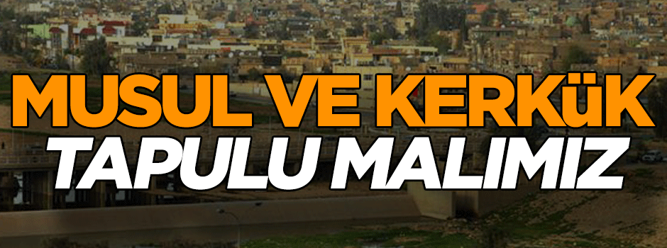 Musul ve Kerkük tapulu malımız!