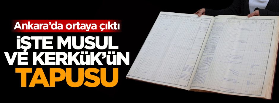 Musul ve Kerkük'ün tapuları Türk arşivlerinde