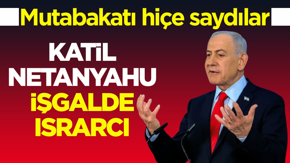 Mutabakatı hiçe saydılar! Katil Netanyahu, işgalde ısrarcı