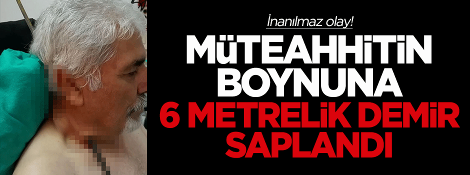 Sivas'ta müteahhitin boynuna 6 metrelik demir saplandı