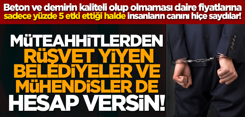 Müteahhitlerden rüşvet yiyen belediyeler ve mühendisler de hesap versin!