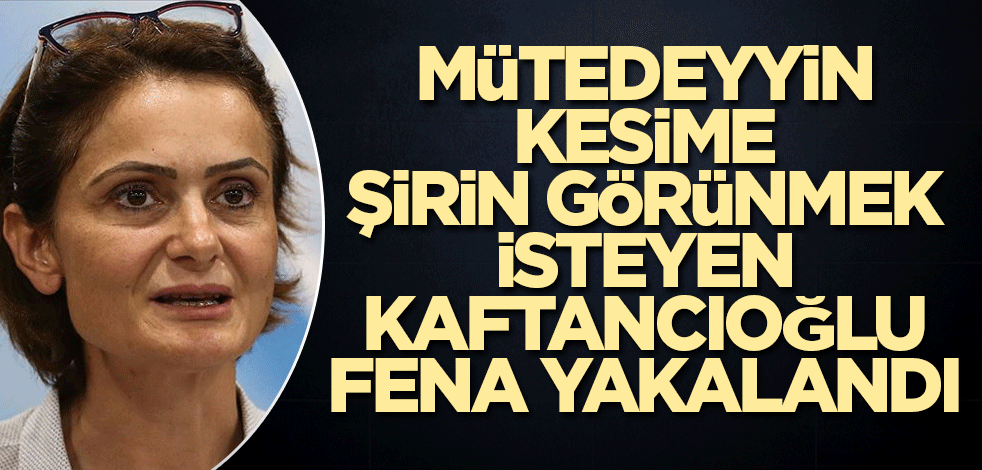 Mütedeyyin kesime şirin görünmek isteyen Kaftancıoğlu fena yakalandı