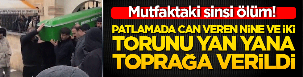 Mutfaktaki sinsi ölüm! Patlamada can veren nine ve iki torunu yan yana toprağa verildi