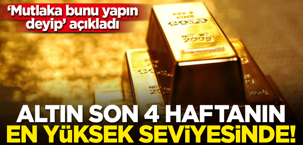 Mutlaka bunu yapın deyip açıkladı... Altın son 4 haftanın en yüksek seviyesine çıktı!