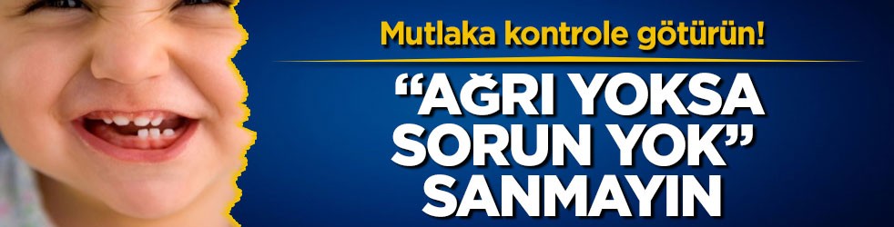 Mutlaka kontrole götürün! “Ağrı yoksa sorun yok” sanmayın