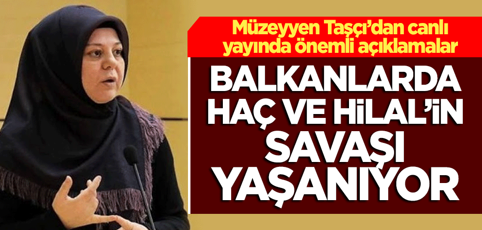 Müzeyyen Taşçı'dan önemli açıklamalar! "Balkanlarda Haç ve Hilal'in savaşı yaşanıyor"