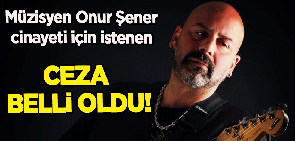 Müzisyen Onur Şener cinayeti için istenen ceza belli oldu! "canavarca hisle insan öldürmek" suçundan...