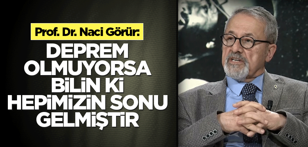Naci Görür: Deprem olmuyorsa bilin ki hepimizin sonu gelmiştir