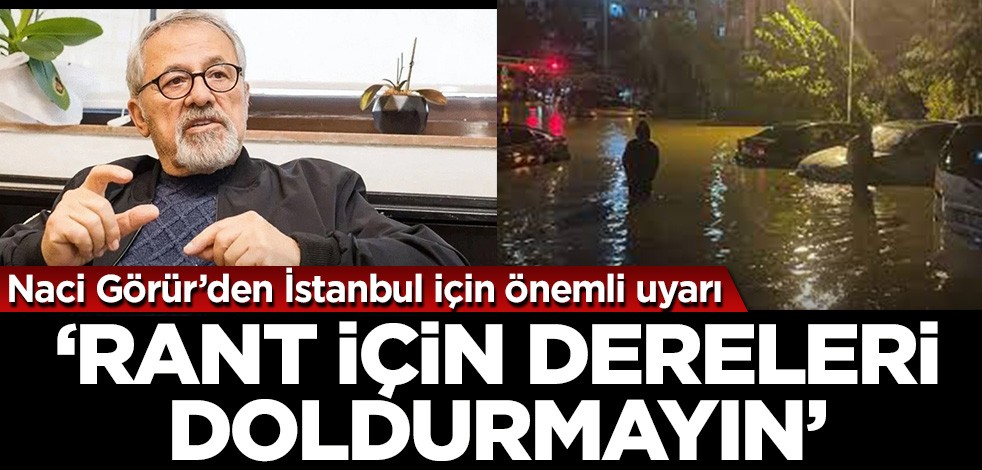 Naci Görür'den İstanbul uyarısı: Rant için dereleri doldurmayın!