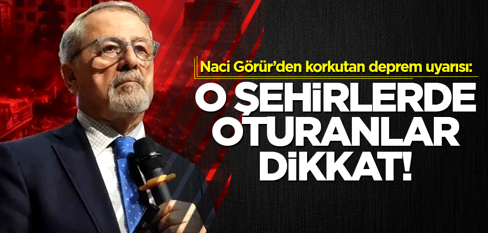 Naci Görür'den korkutan deprem uyarısı: O şehirlerde oturanlar dikkat