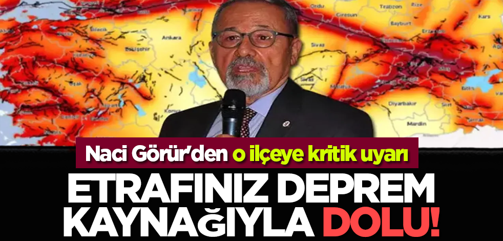 Naci Görür'den o ilçeye kritik uyarı: Etrafınız deprem kaynağıyla dolu!