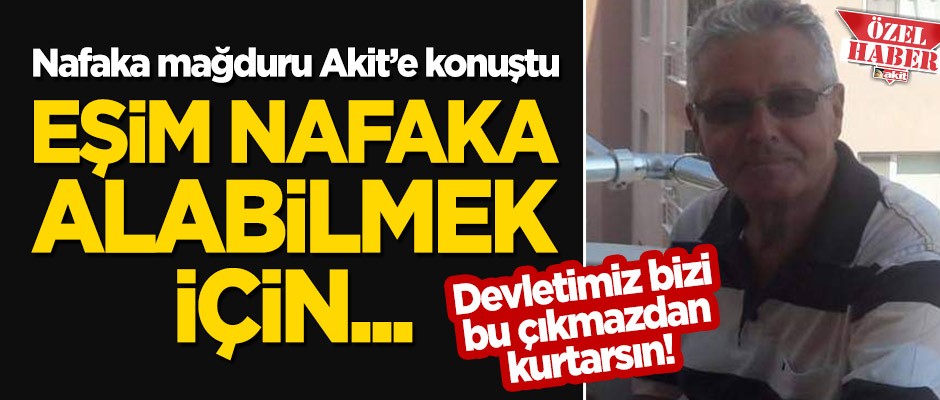 Nafaka mağduru Akit'e konuştu: Boşandığım eşim nafaka alabilmek için...