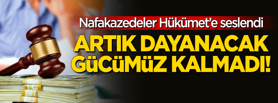 Nafakazedeler: Artık dayanacak gücümüz kalmadı!