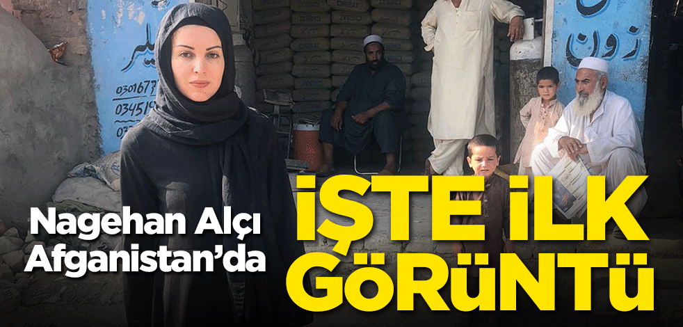 Nagehan Alçı Afganistan'da! İşte ilk görüntü