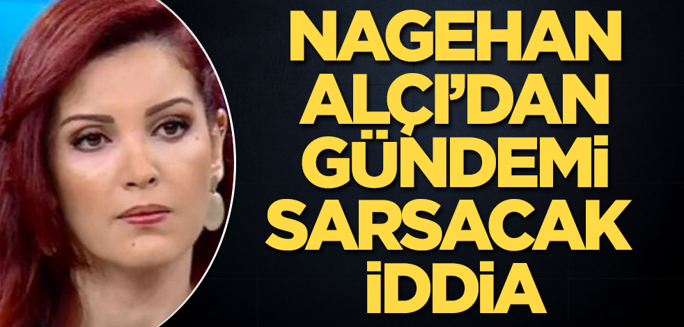 Nagehan Alçı’dan gündemi sarsacak iddia