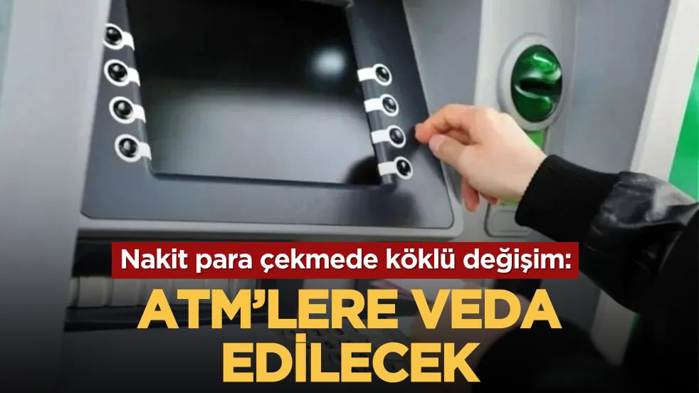 Nakit para çekmede köklü değişim: ATM’lere veda ediliyor