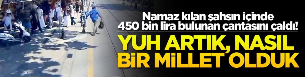 Namaz kılan şahsın içinde 450 bin lira bulunan çantasını çaldı! Yuh artık, nasıl bir millet olduk!