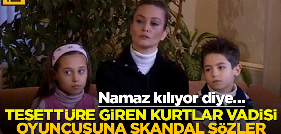 Namaz kılıyor diye… Tesettüre giren Kurtlar Vadisi oyuncusuna skandal sözler
